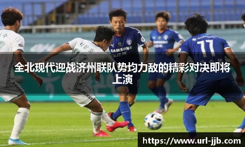 全北现代迎战济州联队势均力敌的精彩对决即将上演